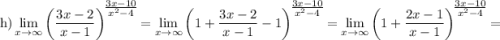 \displaystyle \text{h}) \lim_{x \to \infty} \left(\frac{3x - 2}{x - 1} \right)^{\bigg{\frac{3x-10}{x^{2} - 4} }} = \lim_{x \to \infty} \left(1 + \frac{3x - 2}{x - 1} -1 \right)^{\bigg{\frac{3x-10}{x^{2} - 4} }} = \lim_{x \to \infty} \left(1 + \frac{2x - 1}{x - 1} \right)^{\bigg{\frac{3x-10}{x^{2} - 4} }} =