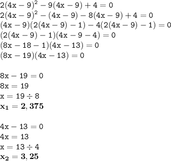 \displaystyle \tt 2(4x-9)^2-9(4x-9)+4=0\\\displaystyle \tt 2(4x-9)^2-(4x-9)-8(4x-9)+4=0\\\displaystyle \tt (4x-9)(2(4x-9)-1)-4(2(4x-9)-1)=0\\\displaystyle \tt (2(4x-9)-1)(4x-9-4)=0\\\displaystyle \tt (8x-18-1)(4x-13)=0\\\displaystyle \tt (8x-19)(4x-13)=0\\\\ \displaystyle \tt 8x-19=0\\\displaystyle \tt 8x=19\\\displaystyle \tt x=19\div8\\\displaystyle \tt \bold{x_1=2,375}\\\\\displaystyle \tt 4x-13=0\\\displaystyle \tt 4x=13\\\displaystyle \tt x=13\div4\\\displaystyle \tt \bold{x_2=3,25}