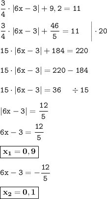 \displaystyle \tt \frac{3}{4}\cdot|6x-3|+9,2=11\\\\ \displaystyle \tt \frac{3}{4}\cdot|6x-3|+\frac{46}{5}=11\:\:\:\:\:\:\bigg|\cdot20\\\\ \displaystyle \tt 15\cdot|6x-3|+184=220\\\\ \displaystyle \tt 15\cdot|6x-3|=220-184\\\\ \displaystyle \tt 15\cdot|6x-3|=36 \: \: \: \: \: \div15\\\\ \displaystyle \tt |6x-3|=\frac{12}{5}\\\\ \displaystyle \tt 6x-3=\frac{12}{5}\\\\ \displaystyle \tt \boxed{\bold{x_1=0,9}}\\\\ \displaystyle \tt 6x-3=-\frac{12}{5}\\\\ \displaystyle \tt \boxed{\bold{x_2=0,1}}