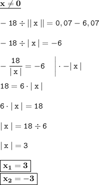 \displaystyle \tt \underline{\bold{x\ne0}}\\\\ \displaystyle \tt -18\div||\:x\:||=0,07-6,07 \\\\ \displaystyle \tt -18\div|\:x\:|=-6\\\\ \displaystyle \tt -\frac{18}{|\:x\:|}=-6 \: \: \: \: \: \bigg| \cdot -|\:x\:|\\\\ \displaystyle \tt 18=6\cdot|\:x\:|\\\\ \displaystyle \tt 6\cdot|\:x\:|=18\\\\ \displaystyle \tt |\:x\:|=18\div6\\\\ \displaystyle \tt |\:x\:|=3\\\\ \displaystyle \tt \boxed{\bold{x_1=3}}\\ \displaystyle \tt \boxed{\bold{x_2=-3}}