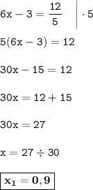 \displaystyle \tt 6x-3=\frac{12}{5} \: \: \: \: \: \bigg| \cdot5\\\\ \displaystyle \tt 5(6x-3)=12\\\\ \displaystyle \tt 30x-15=12\\\\ \displaystyle \tt 30x=12+15\\\\ \displaystyle \tt 30x=27\\\\ \displaystyle \tt x=27\div30\\\\ \displaystyle \tt \boxed{\bold{x_1=0,9}}