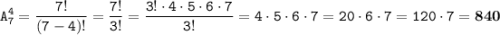 \displaystyle \tt A_{7}^{4}=\frac{7!}{(7-4)!}=\frac{7!}{3!}=\frac{3!\cdot4\cdot5\cdot6\cdot7}{3!}=4\cdot5\cdot6\cdot7=20\cdot6\cdot7=120\cdot7=\bold{840}