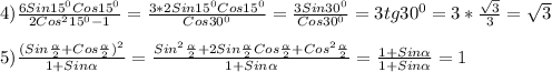 4)\frac{6Sin15^{0}Cos15^{0}}{2Cos^{2}15^{0}-1}=\frac{3*2Sin15^{0}Cos15^{0}}{Cos30^{0}}=\frac{3Sin30^{0}}{Cos30^{0}}=3tg30^{0}=3*\frac{\sqrt{3}}{3}=\sqrt{3}\\\\5)\frac{(Sin\frac{\alpha}{2}+Cos\frac{\alpha}{2})^{2}}{1+Sin\alpha}=\frac{Sin^{2}\frac{\alpha}{2}+2Sin\frac{\alpha}{2}Cos\frac{\alpha}{2}+Cos^{2}\frac{\alpha}{2} }{1+Sin\alpha}=\frac{1+Sin\alpha}{1+Sin\alpha}=1