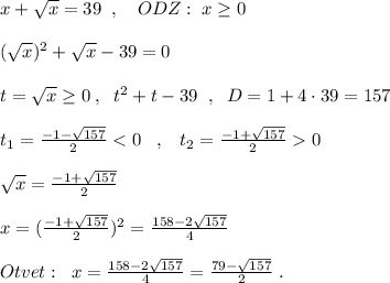 x+\sqrt{x}=39\; \; ,\quad ODZ:\; x\geq 0\\\\(\sqrt{x})^2+\sqrt{x}-39=0\\\\t=\sqrt{x}\geq 0\; ,\; \; t^2+t-39\; \; ,\; \; D=1+4\cdot 39=157\\\\t_1=\frac{-1-\sqrt{157}}{2}0\\\\\sqrt{x}=\frac{-1+\sqrt{157}}{2}\\\\x=(\frac{-1+\sqrt{157}}{2})^2=\frac{158-2\sqrt{157}}{4} \\\\Otvet:\; \; x=\frac{158-2\sqrt{157}}{4}=\frac{79-\sqrt{157}}{2} \; .