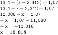 \displaystyle \tt 13,4-(x+2,312)=1,07\\\displaystyle \tt 13,4-x-2,312=1,07\\\displaystyle \tt 11,088-x=1,07\\\displaystyle \tt -x=1,07-11,088\\\displaystyle \tt -x=-10,018\\\displaystyle \tt \bold{x=10,018}
