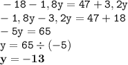 \displaystyle \tt -18-1,8y=47+3,2y\\\displaystyle \tt -1,8y-3,2y=47+18\\\displaystyle \tt -5y=65\\\displaystyle \tt y=65\div(-5)\\\displaystyle \tt \bold{y=-13}
