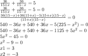 \frac{36}{15+x} +\frac{36}{15-x} =5\\\frac{36}{15+x} +\frac{36}{15-x} -5=0\\\frac{36(15-x)+36(15+x)-5(15+x)(15-x)}{(15+x)(15-x)} =0\\540-36x+540+36x-5(225-x^2)=0\\540-36x+540+36x-1125+5x^2=0\\5x^2-45=0\\x^2-9=0\\x1=3\\x2=-3