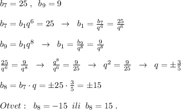 b_7=25\; ,\; \; b_9=9\\\\b_7=b_1q^6=25\; \; \to \; \; b_1=\frac{b_7}{q^6}=\frac{25}{q^6}\\\\b_9=b_1q^8\; \; \to \; \; b_1=\frac{b_9}{q^8}=\frac{9}{q^8}\\\\\frac{25}{q^6}=\frac{9}{q^8}\; \; \to \; \; \frac{q^8}{q^6}=\frac{9}{25}\; \; \to \; \; q^2=\frac{9}{25}\; \; \to \; \; q=\pm \frac{3}{5}\\\\b_8=b_7\cdot q=\pm 25\cdot \frac{3}{5}=\pm 15\\\\Otvet:\; \; b_8=-15\; \; ili\; \; b_8=15\; .