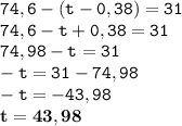 \displaystyle \tt 74,6-(t-0,38)=31\\\displaystyle \tt 74,6-t+0,38=31\\\displaystyle \tt 74,98-t=31\\\displaystyle \tt -t=31-74,98\\\displaystyle \tt -t=-43,98\\\displaystyle \tt \bold{t=43,98}