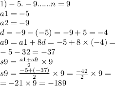 1)- 5. - 9......n = 9 \\ a1 = - 5 \\ a2 = - 9 \\ d = - 9 - ( - 5) = - 9 + 5 = - 4 \\ a9 = a1 + 8d = - 5 + 8 \times ( - 4) = \\ - 5 - 32 = - 37 \\ s9 = \frac{a1 + a9}{2} \times 9 \\ s9 = \frac{ - 5 + ( - 37)}{2} \times 9 = \frac{ - 42}{2} \times 9 = \\ = - 21 \times 9 = - 189