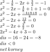 {x}^{2} - \frac{4}{8} - 2x + \frac{3}{3} = - 1 \\ {x}^{2} - 2x - \frac{4}{8} + 1 + 1 = 0 \\ {x}^{2} - 2x + \frac{ - 4 + 8 + 8}{8} = 0 \\ {x}^{2} - 2x + \frac{12}{8} = 0 \\ {x}^{2} - 2x + \frac{3}{2} = 0 \\ 2 {x}^{2} - 4x + 3 = 0 \\ dis = 16 - 24 = - 8 \\ dis < 0 \\ net \: korney