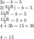 2a - b = 5 \\ 2( \frac{4 + 3b}{6} ) - b = 5 \\ \frac{4 + 3b}{3} - b = 5 \\ \frac{4 + 3b}{3} = 5 + b \\ 4 + 3b = 15 + 3b \\ \\ 4 =15