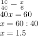 \frac{10}{40} =\frac{x}{6} \\40x=60\\x=60:40\\x=1.5