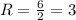 R=\frac{6}{2} =3