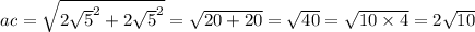 ac = \sqrt{ {2 \sqrt{5} }^{2} + {2 \sqrt{5} }^{2} } = \sqrt{20 + 20} = \sqrt{40} = \sqrt{10 \times 4} = 2 \sqrt{10}