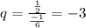 q=\frac{\frac{1}{2} }{\frac{-1}{6} } =-3