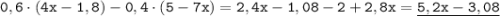 \displaystyle \tt 0,6\cdot(4x-1,8)-0,4\cdot(5-7x)=2,4x-1,08-2+2,8x=\underline{5,2x-3,08}