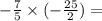 - \frac{7}{5} \times ( - \frac{25}{2} ) =