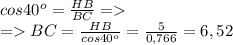 cos40^o=\frac{HB}{BC} = \\= BC = \frac{HB}{cos40^o}= \frac{5}{0,766}=6,52