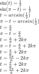 \sin(t) = \frac{1}{2} \\ \sin(\pi - t) = \frac{1}{2} \\ t = arcsin( \frac{1}{2} ) \\ \pi - t = arcsin( \frac{1}{2} ) \\ t = \frac{\pi}{6} \\ \pi - t = \frac{\pi}{6} \\ t = \frac{\pi}{6} + 2k\pi \\ \pi - t = \frac{\pi}{6} + 2k\pi \\ t = \frac{\pi}{6} + 2k\pi \\ t = \frac{5\pi}{6} - 2k\pi \\ t = \frac{\pi}{6} + 2k\pi \\ t = \frac{5\pi}{6} + 2k\pi