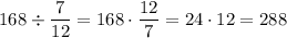 168\div \dfrac{7}{12} = 168\cdot \dfrac{12}{7} = 24\cdot 12 = 288