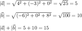 |\vec{a}|=\sqrt{4^2+(-3)^2+0^2}= \sqrt{25} =5\\ \\ |\vec{b}|=\sqrt{(-6)^2+0^2+8^2} =\sqrt{100}=10 \\ \\ |\vec{a}|+|\vec{b}|=5+10=15