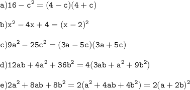 \displaystyle \tt a) 16-c^2 = (4-c)(4+c) \\\\ \displaystyle \tt b) x^2 - 4x +4 = (x-2)^2\\\\ \displaystyle \tt c) 9a^2 - 25c^2 = (3a - 5c) (3a+5c) \\\\ \displaystyle \tt d) 12ab + 4a^2 + 36b^2 = 4 (3ab + a^2 + 9b^2) \\\\ \displaystyle \tt e) 2a^2 + 8ab + 8b^2 = 2 (a^2 + 4ab + 4b^2) = 2 (a+2b)^2