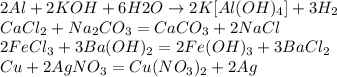 2 Al + 2 KOH + 6 H2O \to 2 K[Al(OH)_{4} ] + 3 H_{2} \\ CaCl_{2} + Na_{2}CO_{3} = CaCO_{3}+2NaCl\\ 2FeCl_{3}+3Ba(OH)_{2}=2Fe(OH)_{3}+3BaCl_{2} \\ Cu + 2AgNO_{3} = Cu(NO_{3})_{2}+2Ag