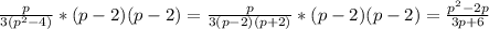 \frac{p}{3(p^2-4)} * (p-2)(p-2) = \frac{p}{3(p-2)(p+2)} * (p-2)(p-2) = \frac{p^2-2p}{3p+6}