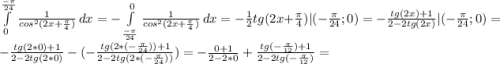 \int\limits^\frac{-\pi }{24} _0{\frac{1}{cos^{2}(2x+\frac{\pi }{4} ) } } \, dx =-\int\limits^0 _\frac{-\pi }{24} {\frac{1}{cos^{2}(2x+\frac{\pi }{4} ) } } \, dx=-\frac{1}{2} tg(2x+\frac{\pi }{4} )|(-\frac{\pi }{24};0 )=-\frac{tg(2x)+1}{2-2tg(2x)} |(-\frac{\pi }{24};0 )=-\frac{tg(2*0)+1}{2-2tg(2*0)}-(-\frac{tg(2*(-\frac{\pi }{24} ))+1}{2-2tg(2*(-\frac{\pi }{24} ))} ) =-\frac{0+1}{2-2*0} +\frac{tg(-\frac{\pi }{12} )+1}{2-2tg(-\frac{\pi }{12} )} =