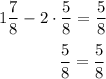 1 \dfrac{7}{8} - 2\cdot \dfrac{5}{8} = \dfrac{5}{8} \\\\ {} \;\;\;\;\;\;\;\;\;\;\;\;\; \dfrac{5}{8} = \dfrac{5}{8}