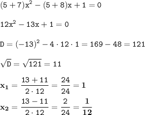 \displaystyle \tt (5+7)x^2-(5+8)x+1=0\\\\ \displaystyle \tt 12x^2-13x+1=0\\\\ \displaystyle \tt D=(-13)^2-4\cdot12\cdot1=169-48=121\\\\ \displaystyle \tt \sqrt{D}=\sqrt{121}=11\\\\ \displaystyle \tt \bold{x_1}=\frac{13+11}{2\cdot12}=\frac{24}{24}=\bold{1}\\\\ \displaystyle \tt \bold{x_2}=\frac{13-11}{2\cdot12}=\frac{2}{24}=\bold{\frac{1}{12}}