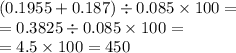 (0.1955 + 0.187) \div 0.085 \times 100 = \\ = 0.3825 \div 0.085 \times 100 = \\ = 4.5 \times 100 = 450