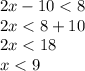 2x - 10 < 8 \\ 2x < 8 + 10 \\ 2x < 18 \\ x < 9