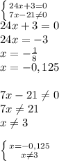 \left \{ {{24x+3=0} \atop {7x-21\neq 0}} \right. \\24x+3=0\\24x=-3\\x=-\frac{1}{8}\\x=-0,125 \\\\7x-21\neq 0\\7x\neq 21\\x\neq 3\\\\\left \{ {{x=-0,125} \atop {x\neq 3}} \right.