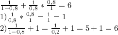 \frac{1}{1-0,8} +\frac{1}{0,8} *\frac{0,8}{1} =6\\1) \frac{1}{0,8} *\frac{0,8}{1}=\frac{1}{1} =1\\2)\frac{1}{1-0,8} +1=\frac{1}{0,2}+1=5+1=6