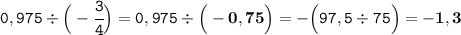 \tt 0,975\div\Big(-\cfrac{3}{4}\Big)=0,975\div\bf\Big(-0,75\Big)\tt=-\Big(97,5\div75\Big)=\bf -1,3