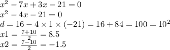 {x}^{2} - 7x + 3x - 21 = 0 \\ {x}^{2} - 4x - 21 = 0 \\ d = 16 - 4 \times 1 \times ( - 21) = 16+84 = 100 = {10}^{2} \\ x1 = \frac{7 + 10}{2} = 8.5 \\ x2 = \frac{7 - 10}{2} = - 1.5