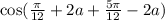 \cos( \frac{\pi}{12} + 2a + \frac{5\pi}{12} - 2a )