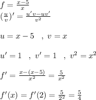 f=\frac{x-5}{x} \\(\frac{u}{v})'=\frac{u'v-uv'}{v^2} \\\\u=x-5 \, \, \, \, \,, \, \, v=x\\\\u'=1 \, \, \, \, \,, \, \, v'=1 \, \, \, \, \,, \, \,v^2=x^2\\\\f'=\frac{x-(x-5)}{x^2} =\frac{5}{x^2} \\\\f'(x)=f'(2)=\frac{5}{2^2}= \frac{5}{4}