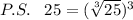 P.S.\; \; \; 25=(\sqrt[3]{25})^3