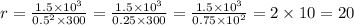 r = \frac{1.5 \times {10}^{3} }{ {0.5}^{2} \times 300} = \frac{1.5 \times {10}^{3} }{0.25 \times 300} = \frac{1.5 \times {10}^{3} }{0.75 \times {10}^{2} } = 2 \times 10 = 20