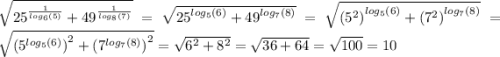 \sqrt{ {25}^{ \frac{1}{ log_{6}(5) } } + {49}^{ \frac{1}{ log_{8}(7) } } } = \sqrt{ {25}^{ log_{5}(6) } + {49}^{ log_{7}(8) } } = \sqrt{ { ({5}^{2}) }^{ log_{5}(6) } + { ({7}^{2} )}^{ log_{7}(8) } } = \sqrt{ { ({5}^{ log_{5}(6) }) }^{2} + { ({7}^{ log_{7}(8) } )}^{2}} = \sqrt{ {6}^{2} + {8}^{2} } = \sqrt{36 + 64} = \sqrt{100} = 10