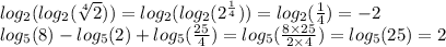 log_{2}( log_{2}( \sqrt[4]{2} ) ) = log_{2}( log_{2}( {2}^{ \frac{1}{4} } ) ) = log_{2}( \frac{1}{4} ) = - 2 \\ log_{5}(8) - log_{5}(2) + log_{5}( \frac{25}{4} ) = log_{5}( \frac{8 \times 25}{2 \times 4} ) = log_{5}(25) = 2