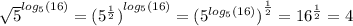 { \sqrt{5} }^{ log_{5}(16) } = { ({5}^{ \frac{1}{2} }) }^{ log_{5}(16) } = { ({5}^{ log_{5}(16) } )}^{ \frac{1}{2} } = {16}^{ \frac{1}{2} } = 4