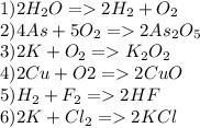 1) 2H_2O = 2H_2 + O_2\\2) 4As + 5O_2 = 2As_2O_5\\3) 2K + O_2 = K_2 O_2\\4) 2Cu + O2 = 2CuO\\5) H_2 +F_2 = 2HF\\6) 2K + Cl_2 =2 KCl