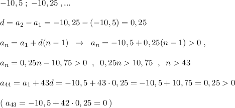 -10,5\; ;\; -10,25\; ,...\\\\d=a_2-a_1=-10,25-(-10,5)=0,25\\\\a_{n}=a_1+d(n-1)\; \; \to \; \; a_{n}=-10,5+0,25(n-1)0\; ,\\\\a_{n}=0,25n-10,750\; \; ,\; \; 0,25n10,75\; \; ,\; \; n43\\\\a_{44}=a_1+43d=-10,5+43\cdot 0,25=-10,5+10,75=0,250\\\\(\; a_{43}=-10,5+42\cdot 0,25=0\; )