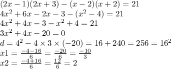 (2x - 1)(2x + 3) - (x - 2)(x + 2) = 21 \\ 4 {x}^{2} + 6x - 2x - 3 - ( {x}^{2} - 4) = 21 \\ 4 {x}^{2} + 4x - 3 - {x}^{2} + 4 = 21 \\3 {x}^{2} + 4x - 20 = 0 \\ d = {4}^{2} - 4 \times 3 \times ( - 20) = 16 + 240 = 256 = {16}^{2} \\ x1 = \frac{ - 4 - 16}{6} = \frac{ - 20}{6} = \frac{ - 10}{3} \\ x2 = \frac{ - 4 + 16}{6} = \frac{12}{6} = 2