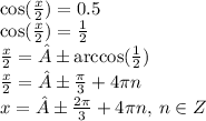 \cos( \frac{x}{2} ) = 0.5 \\ \cos( \frac{x}{2} ) = \frac{1}{2} \\ \frac{x}{2} = ± \arccos( \frac{1}{2} ) \\ \frac{x}{2} = ± \frac{\pi}{3} + 4\pi n \\ x = ± \frac{2\pi}{3} + 4\pi n, \: n \in Z