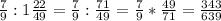 \frac{7}{9} : 1\frac{22}{49} = \frac{7}{9} : \frac{71}{49} = \frac{7}{9}*\frac{49}{71} = \frac{343}{639}